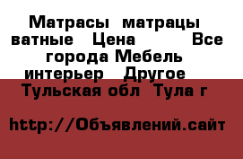 Матрасы (матрацы) ватные › Цена ­ 599 - Все города Мебель, интерьер » Другое   . Тульская обл.,Тула г.